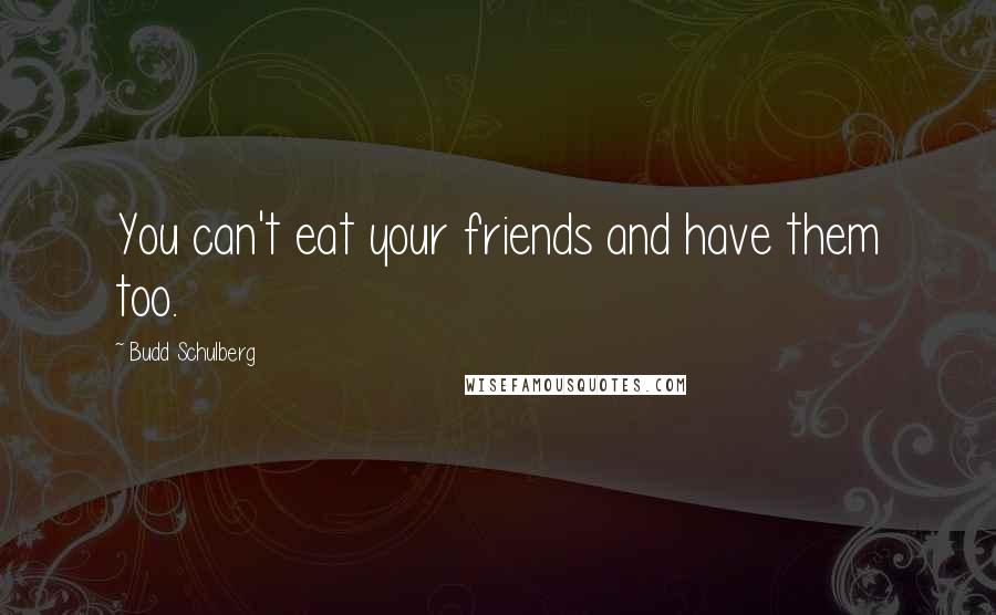 Budd Schulberg Quotes: You can't eat your friends and have them too.