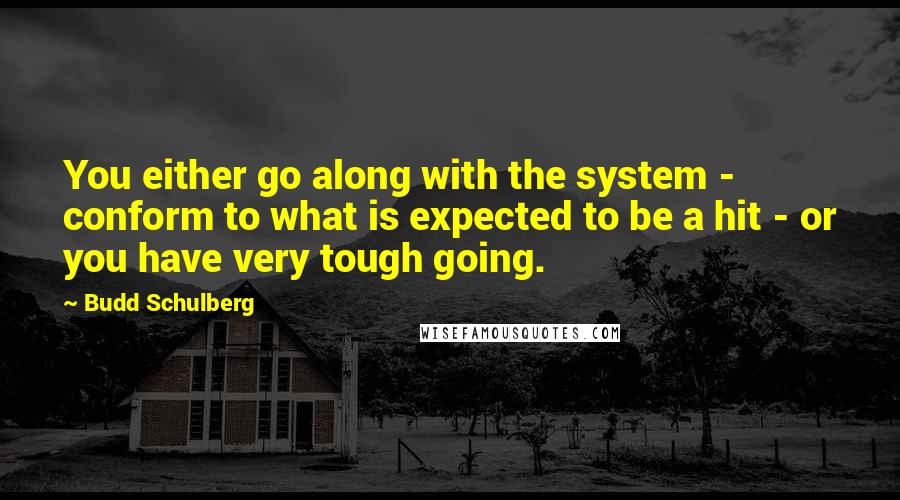 Budd Schulberg Quotes: You either go along with the system - conform to what is expected to be a hit - or you have very tough going.