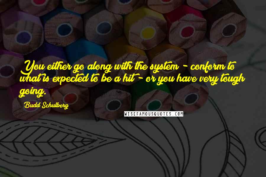 Budd Schulberg Quotes: You either go along with the system - conform to what is expected to be a hit - or you have very tough going.