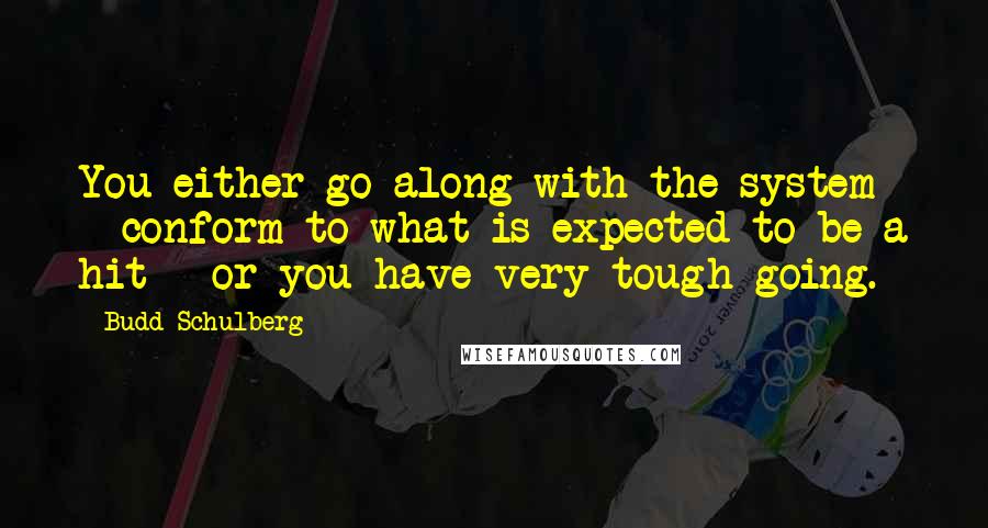 Budd Schulberg Quotes: You either go along with the system - conform to what is expected to be a hit - or you have very tough going.