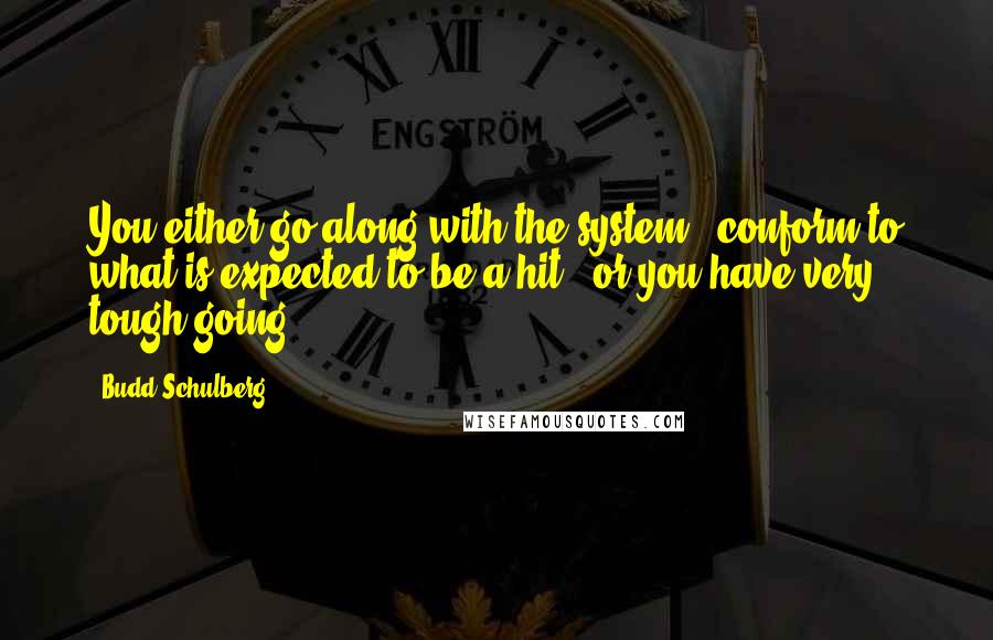 Budd Schulberg Quotes: You either go along with the system - conform to what is expected to be a hit - or you have very tough going.