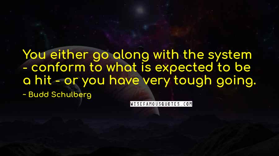 Budd Schulberg Quotes: You either go along with the system - conform to what is expected to be a hit - or you have very tough going.