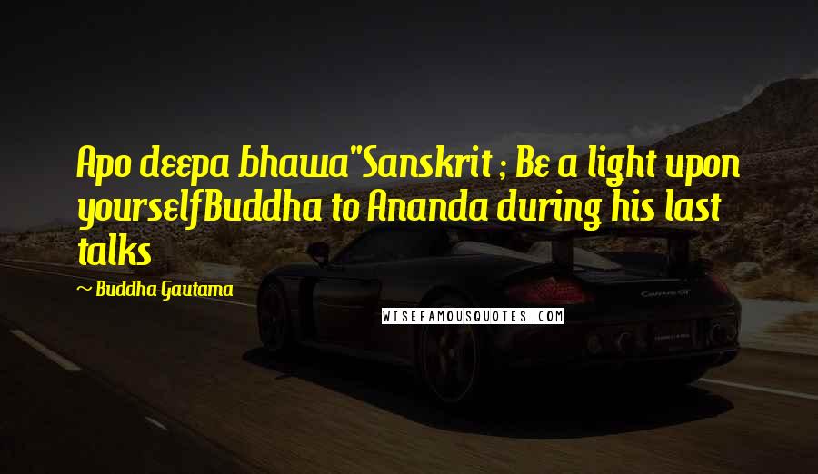 Buddha Gautama Quotes: Apo deepa bhawa"Sanskrit ; Be a light upon yourselfBuddha to Ananda during his last talks