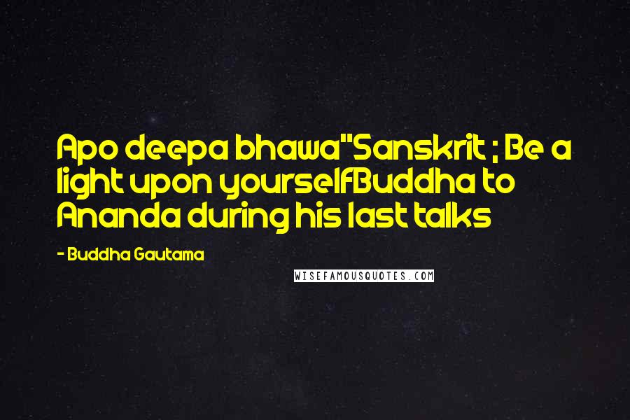Buddha Gautama Quotes: Apo deepa bhawa"Sanskrit ; Be a light upon yourselfBuddha to Ananda during his last talks