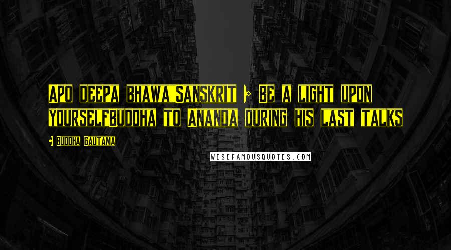 Buddha Gautama Quotes: Apo deepa bhawa"Sanskrit ; Be a light upon yourselfBuddha to Ananda during his last talks