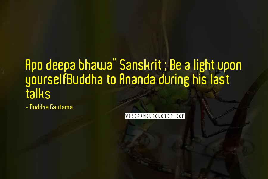 Buddha Gautama Quotes: Apo deepa bhawa"Sanskrit ; Be a light upon yourselfBuddha to Ananda during his last talks