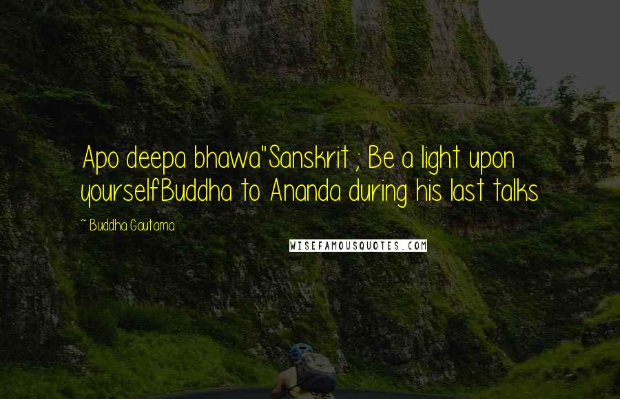 Buddha Gautama Quotes: Apo deepa bhawa"Sanskrit ; Be a light upon yourselfBuddha to Ananda during his last talks