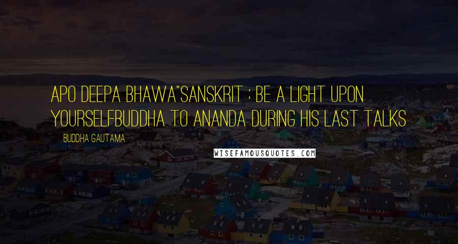 Buddha Gautama Quotes: Apo deepa bhawa"Sanskrit ; Be a light upon yourselfBuddha to Ananda during his last talks