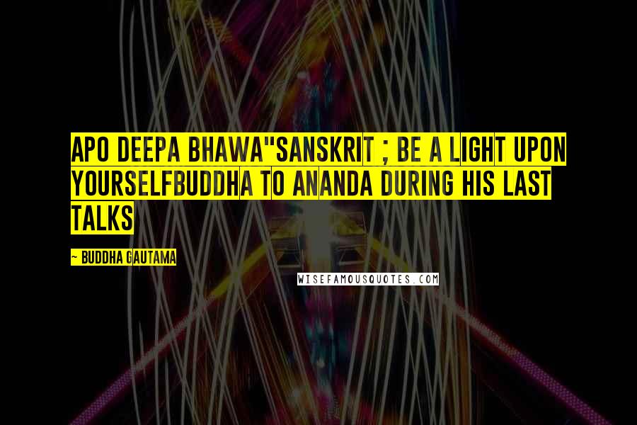 Buddha Gautama Quotes: Apo deepa bhawa"Sanskrit ; Be a light upon yourselfBuddha to Ananda during his last talks