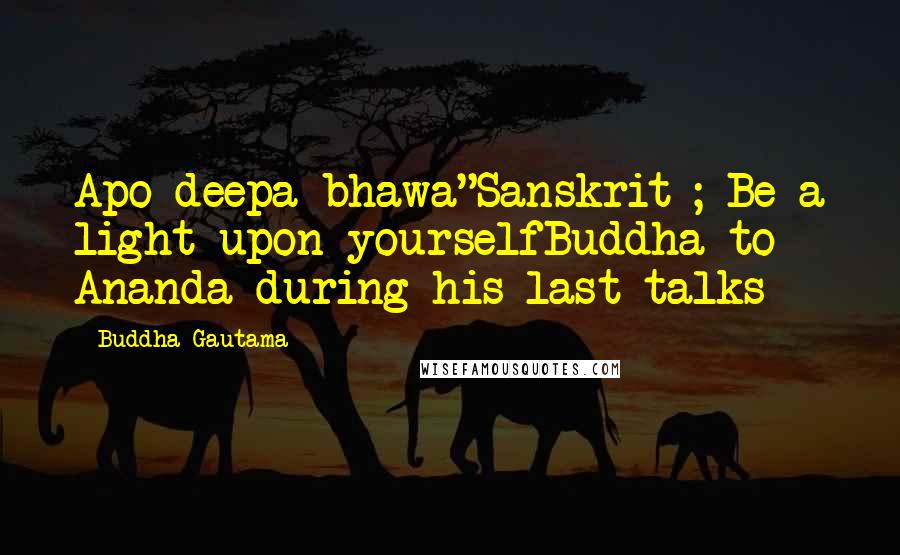Buddha Gautama Quotes: Apo deepa bhawa"Sanskrit ; Be a light upon yourselfBuddha to Ananda during his last talks