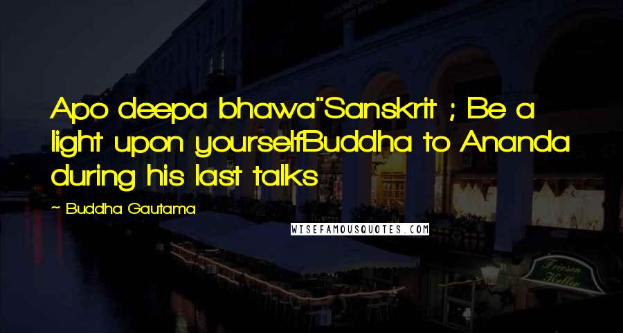 Buddha Gautama Quotes: Apo deepa bhawa"Sanskrit ; Be a light upon yourselfBuddha to Ananda during his last talks