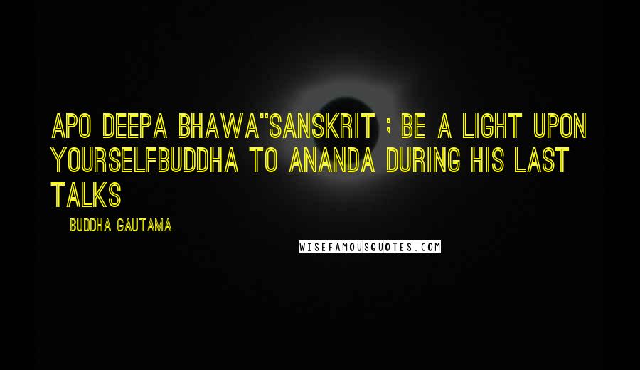 Buddha Gautama Quotes: Apo deepa bhawa"Sanskrit ; Be a light upon yourselfBuddha to Ananda during his last talks