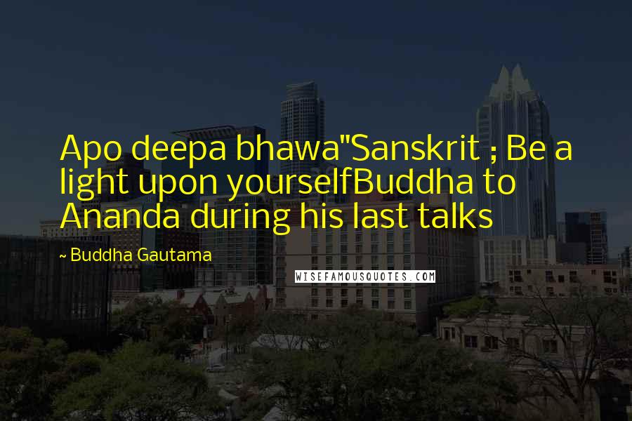 Buddha Gautama Quotes: Apo deepa bhawa"Sanskrit ; Be a light upon yourselfBuddha to Ananda during his last talks