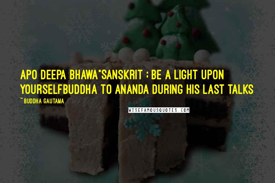 Buddha Gautama Quotes: Apo deepa bhawa"Sanskrit ; Be a light upon yourselfBuddha to Ananda during his last talks