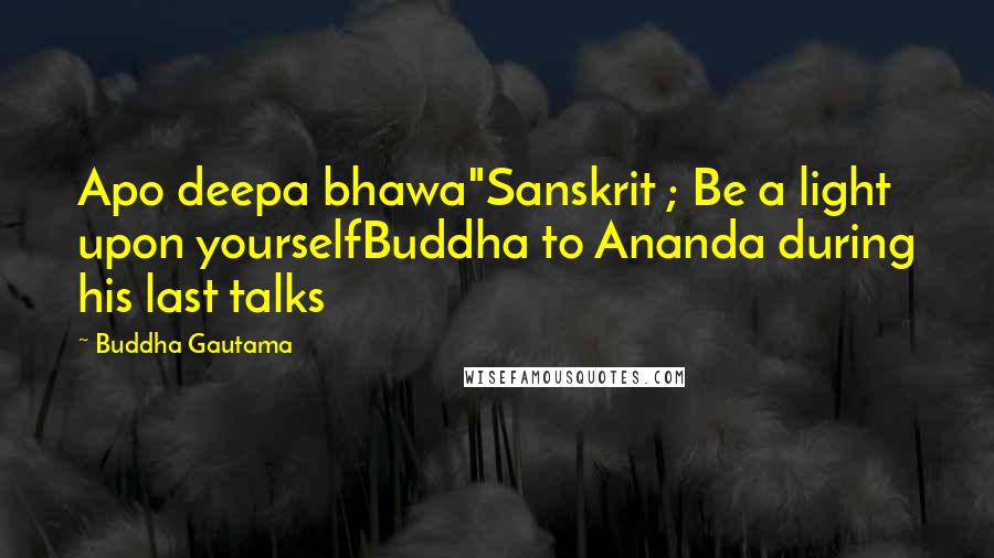 Buddha Gautama Quotes: Apo deepa bhawa"Sanskrit ; Be a light upon yourselfBuddha to Ananda during his last talks
