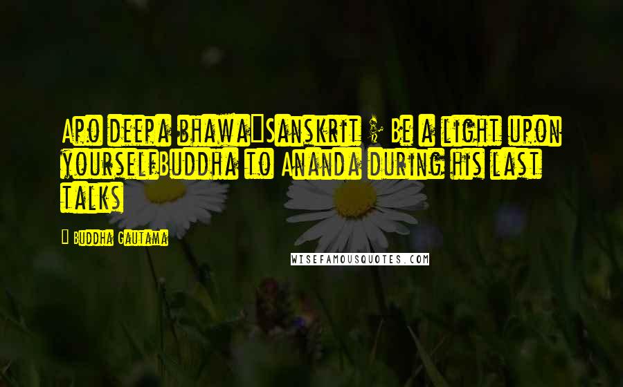 Buddha Gautama Quotes: Apo deepa bhawa"Sanskrit ; Be a light upon yourselfBuddha to Ananda during his last talks