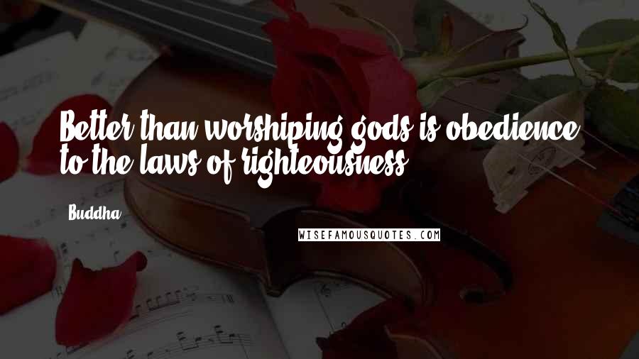 Buddha Quotes: Better than worshiping gods is obedience to the laws of righteousness.