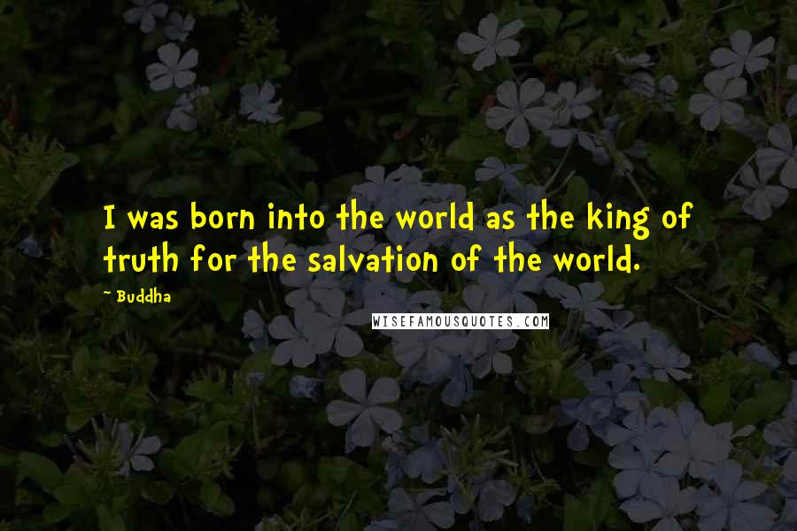 Buddha Quotes: I was born into the world as the king of truth for the salvation of the world.