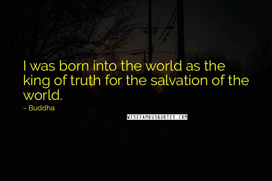 Buddha Quotes: I was born into the world as the king of truth for the salvation of the world.