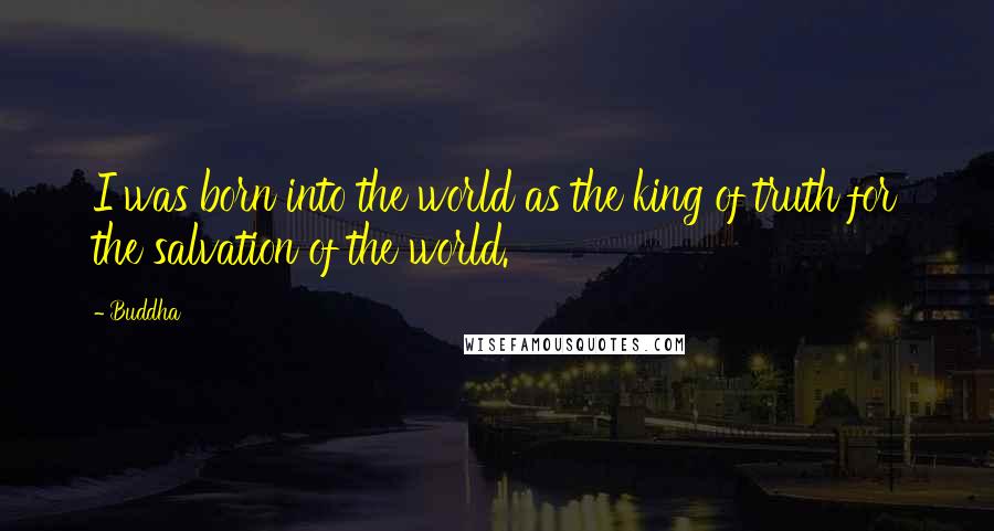 Buddha Quotes: I was born into the world as the king of truth for the salvation of the world.