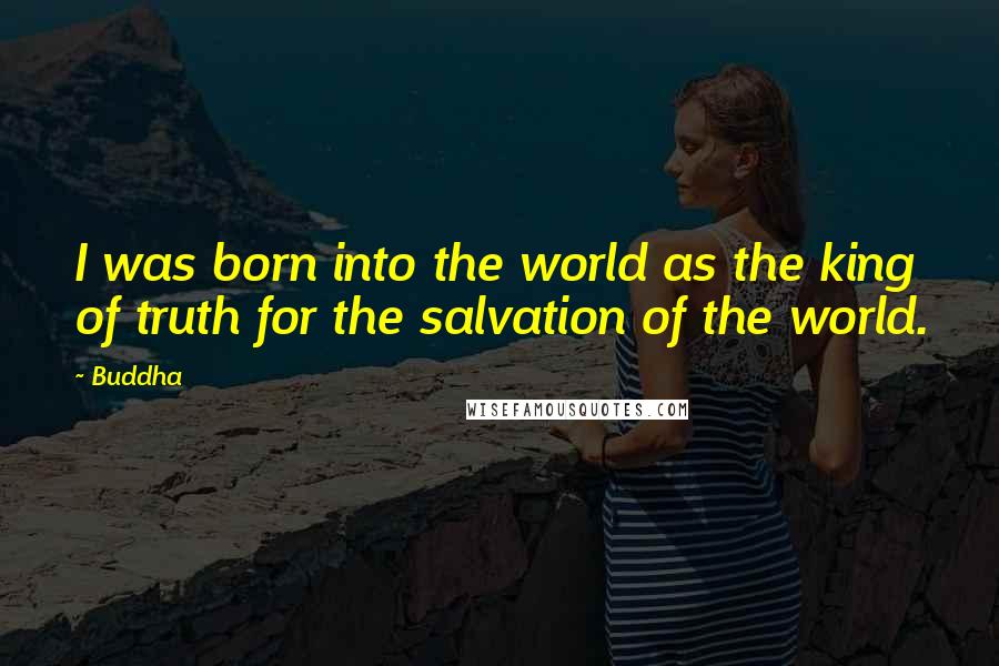 Buddha Quotes: I was born into the world as the king of truth for the salvation of the world.