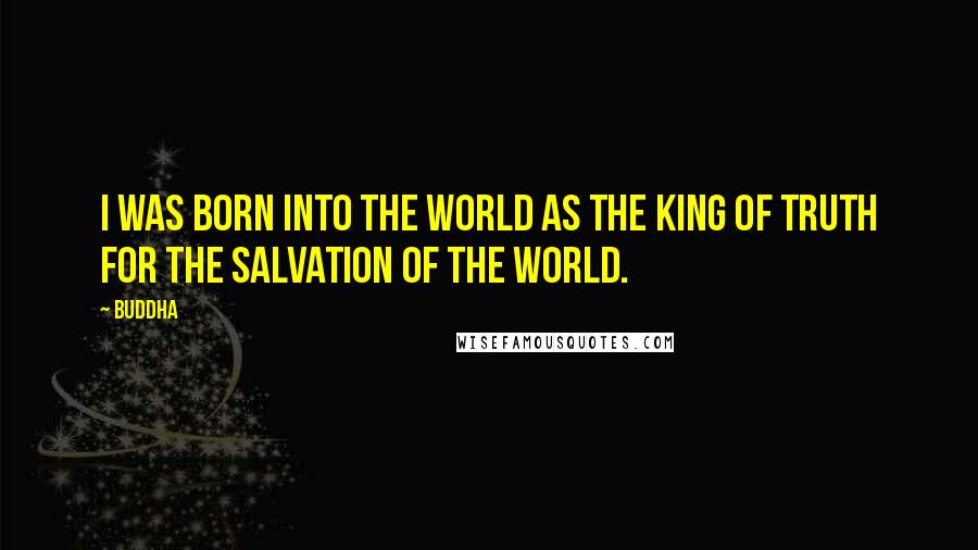 Buddha Quotes: I was born into the world as the king of truth for the salvation of the world.