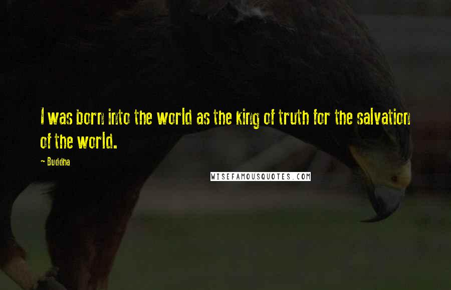 Buddha Quotes: I was born into the world as the king of truth for the salvation of the world.