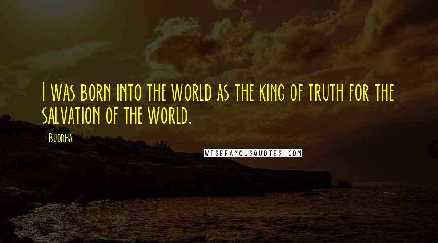 Buddha Quotes: I was born into the world as the king of truth for the salvation of the world.