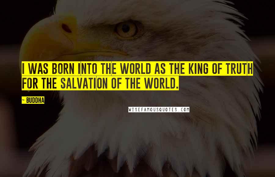 Buddha Quotes: I was born into the world as the king of truth for the salvation of the world.