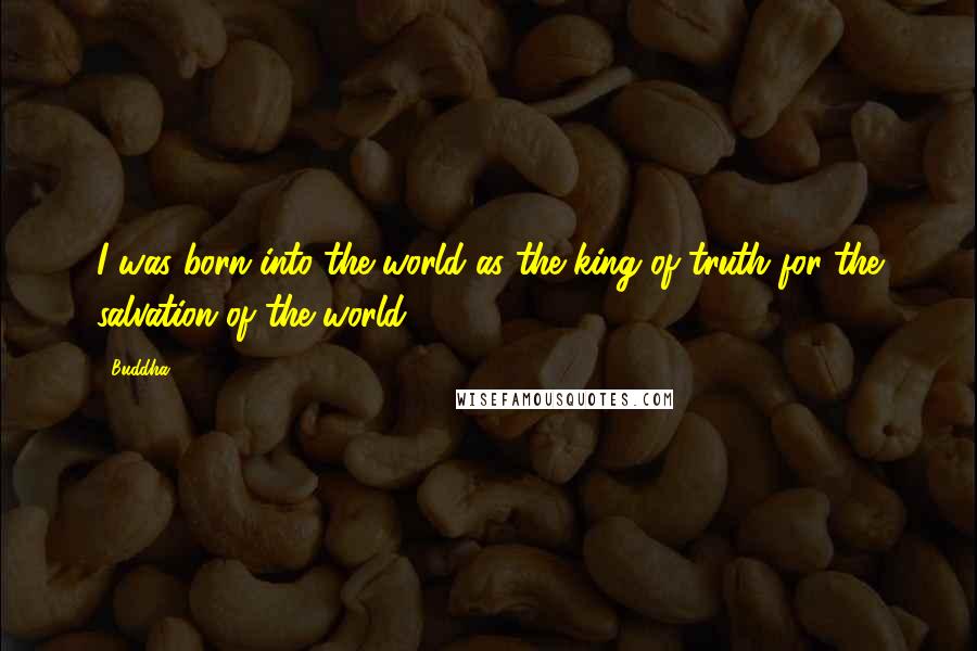 Buddha Quotes: I was born into the world as the king of truth for the salvation of the world.