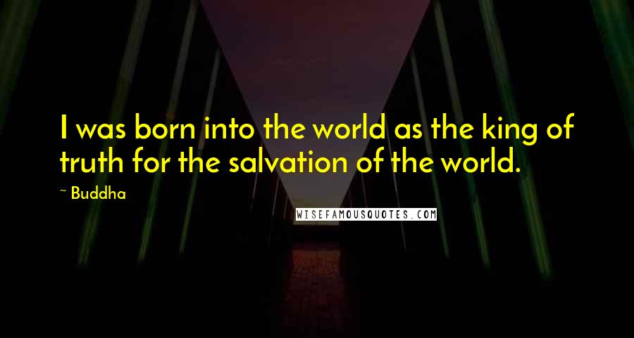 Buddha Quotes: I was born into the world as the king of truth for the salvation of the world.