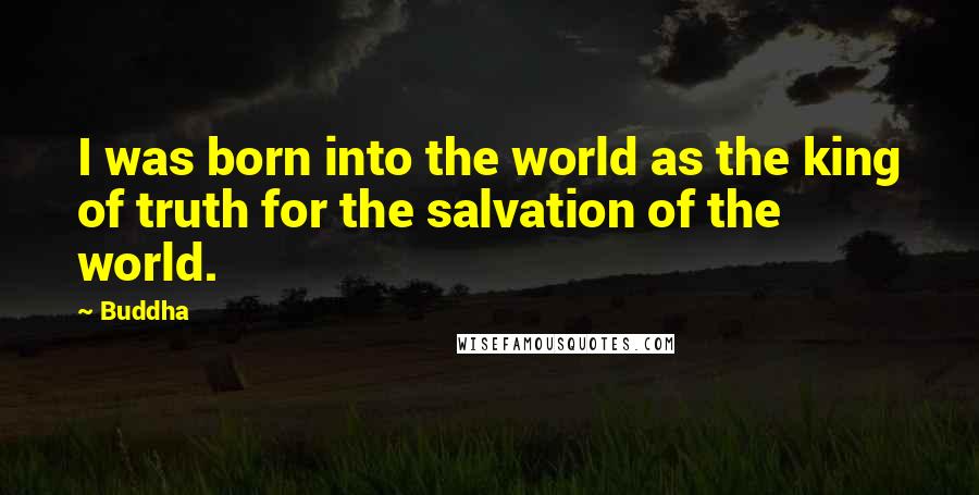 Buddha Quotes: I was born into the world as the king of truth for the salvation of the world.
