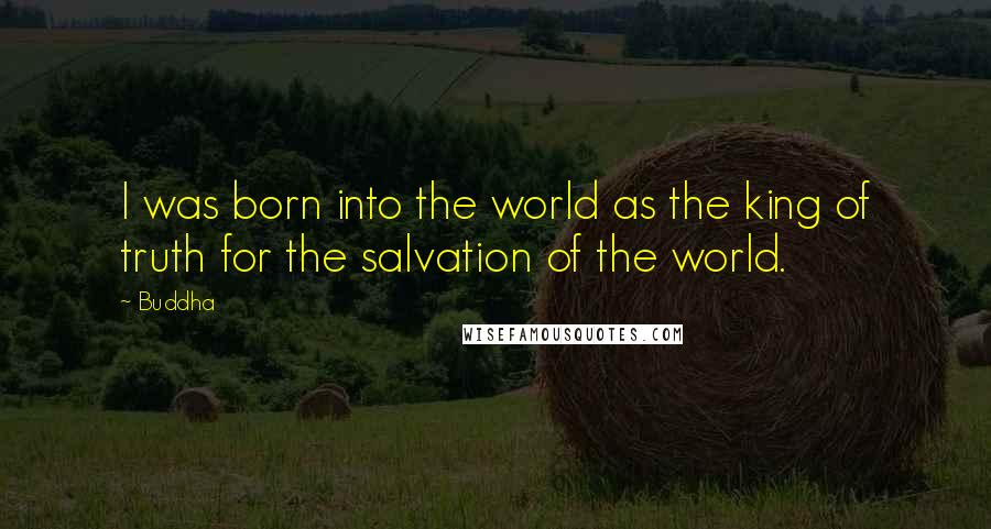 Buddha Quotes: I was born into the world as the king of truth for the salvation of the world.