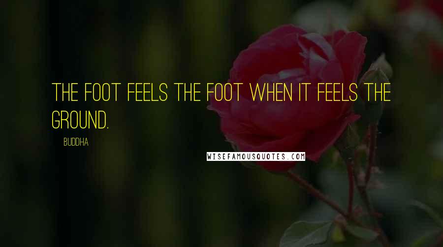 Buddha Quotes: The foot feels the foot when it feels the ground.
