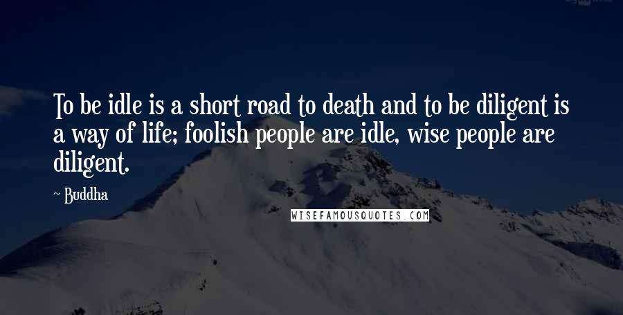 Buddha Quotes: To be idle is a short road to death and to be diligent is a way of life; foolish people are idle, wise people are diligent.