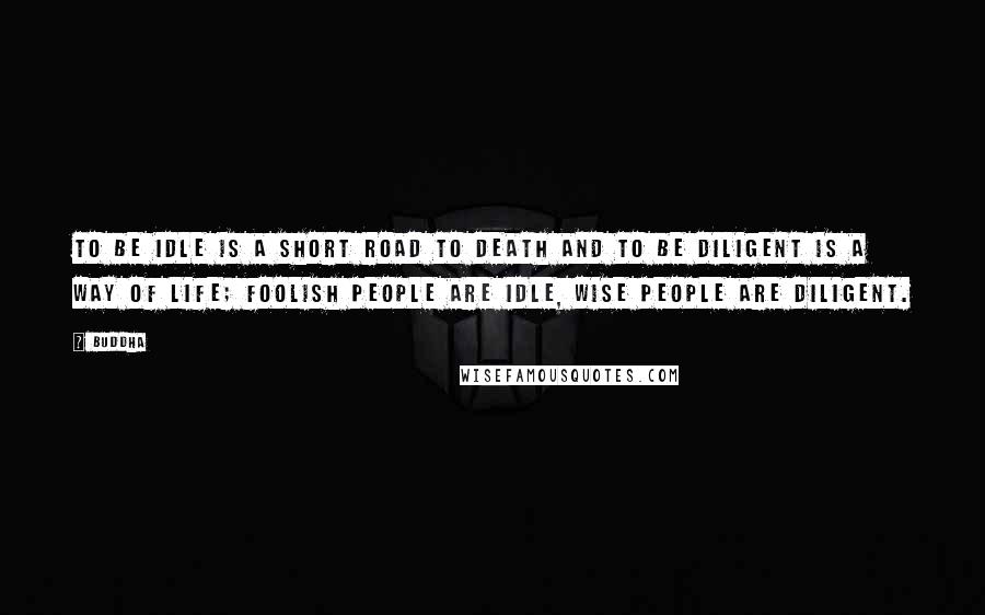 Buddha Quotes: To be idle is a short road to death and to be diligent is a way of life; foolish people are idle, wise people are diligent.