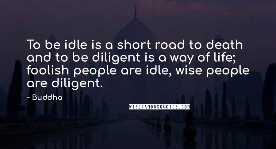 Buddha Quotes: To be idle is a short road to death and to be diligent is a way of life; foolish people are idle, wise people are diligent.