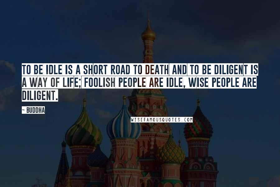 Buddha Quotes: To be idle is a short road to death and to be diligent is a way of life; foolish people are idle, wise people are diligent.