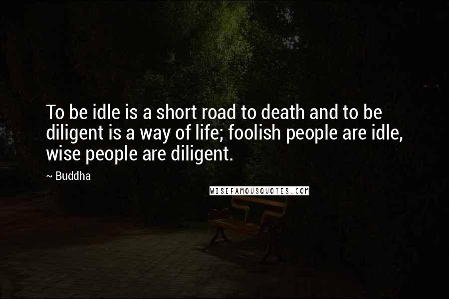 Buddha Quotes: To be idle is a short road to death and to be diligent is a way of life; foolish people are idle, wise people are diligent.