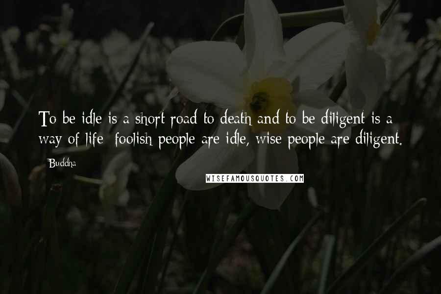 Buddha Quotes: To be idle is a short road to death and to be diligent is a way of life; foolish people are idle, wise people are diligent.