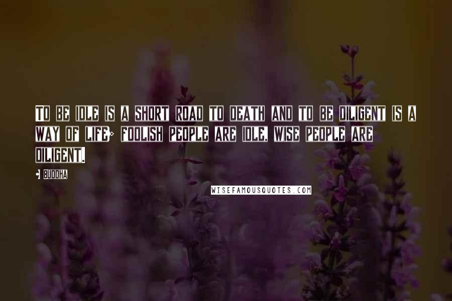 Buddha Quotes: To be idle is a short road to death and to be diligent is a way of life; foolish people are idle, wise people are diligent.