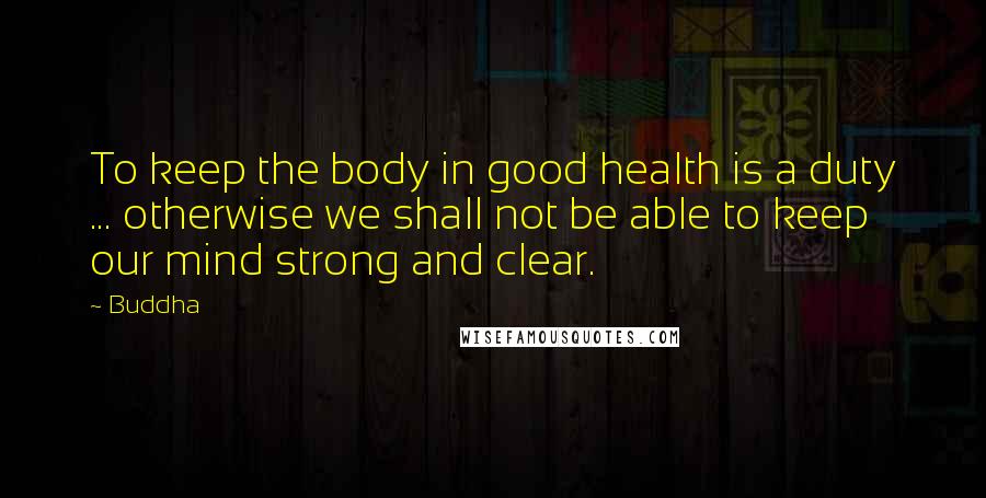 Buddha Quotes: To keep the body in good health is a duty ... otherwise we shall not be able to keep our mind strong and clear.
