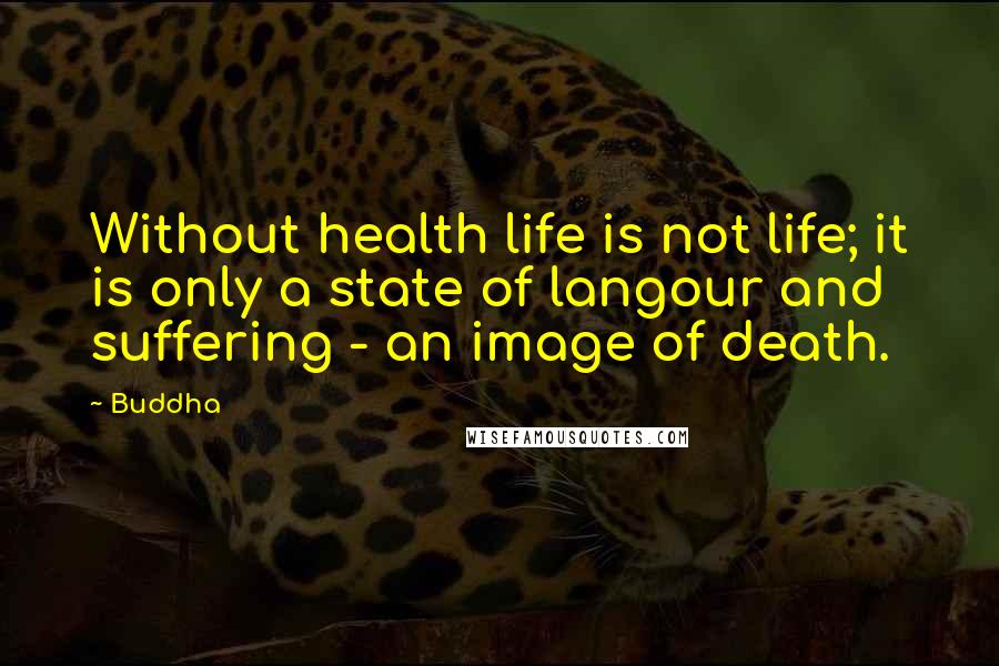 Buddha Quotes: Without health life is not life; it is only a state of langour and suffering - an image of death.