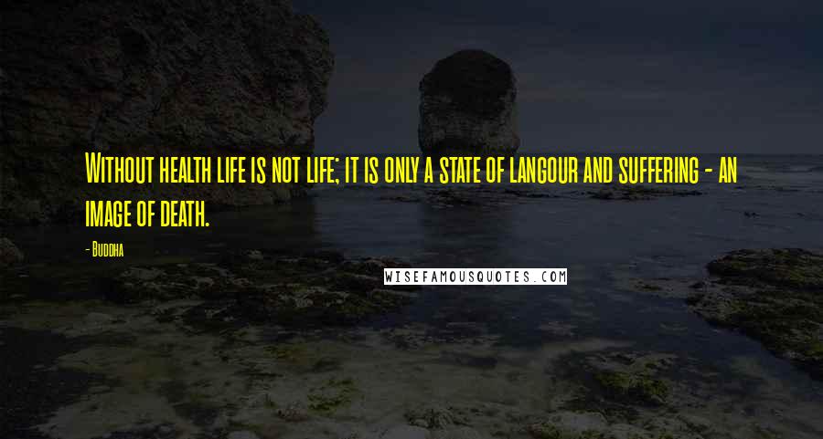 Buddha Quotes: Without health life is not life; it is only a state of langour and suffering - an image of death.