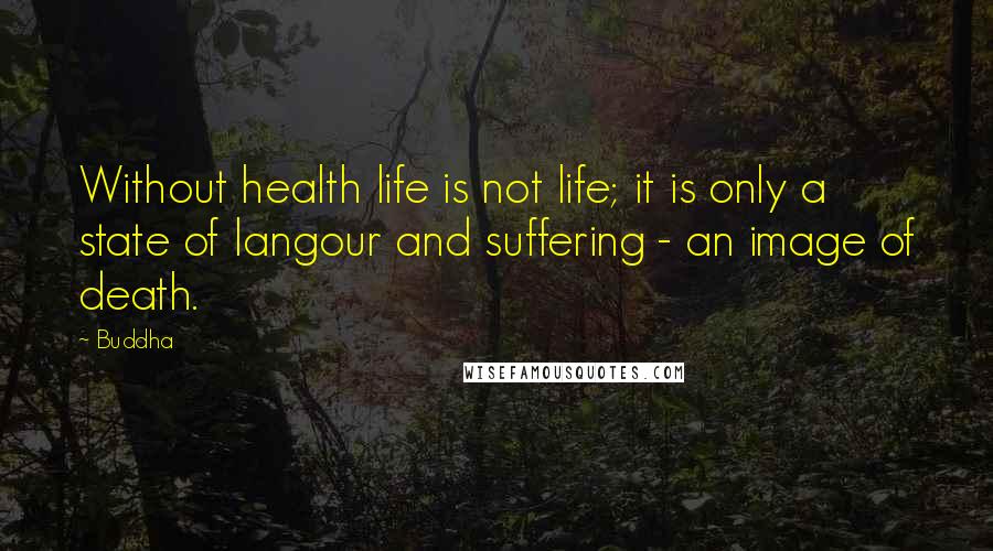 Buddha Quotes: Without health life is not life; it is only a state of langour and suffering - an image of death.