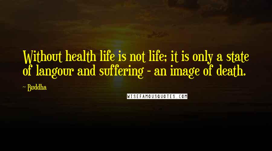 Buddha Quotes: Without health life is not life; it is only a state of langour and suffering - an image of death.