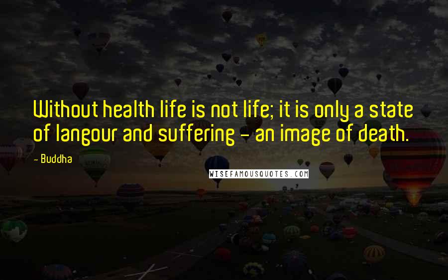 Buddha Quotes: Without health life is not life; it is only a state of langour and suffering - an image of death.