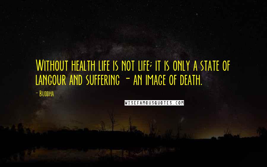 Buddha Quotes: Without health life is not life; it is only a state of langour and suffering - an image of death.