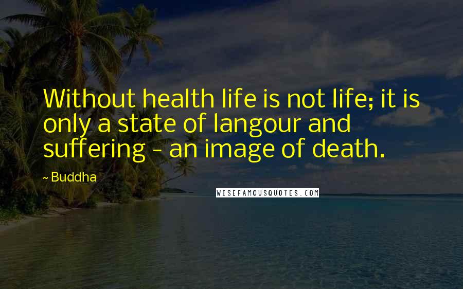 Buddha Quotes: Without health life is not life; it is only a state of langour and suffering - an image of death.