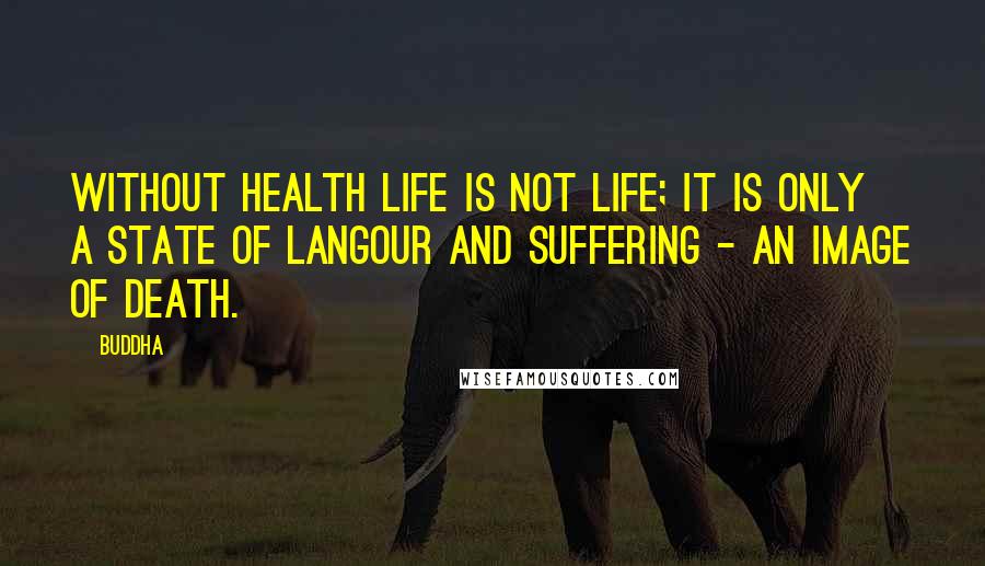 Buddha Quotes: Without health life is not life; it is only a state of langour and suffering - an image of death.